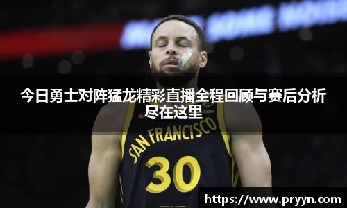 今日勇士对阵猛龙精彩直播全程回顾与赛后分析尽在这里