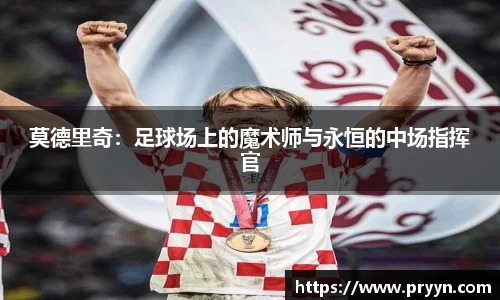 莫德里奇：足球场上的魔术师与永恒的中场指挥官